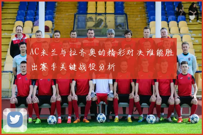 AC米兰与拉齐奥的精彩对决谁能胜出赛季关键战役分析