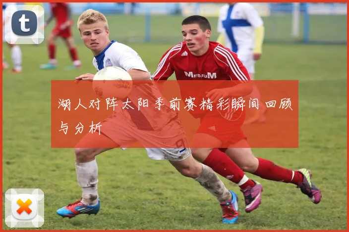 湖人对阵太阳季前赛精彩瞬间回顾与分析