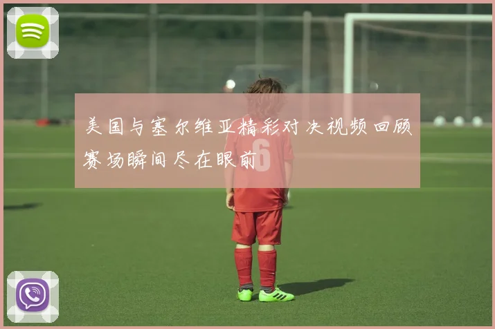 美国与塞尔维亚精彩对决视频回顾赛场瞬间尽在眼前