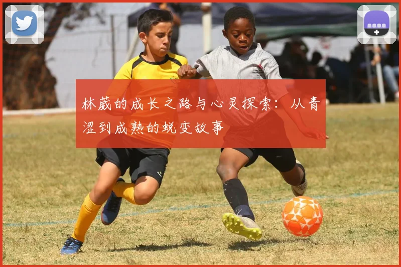 林葳的成长之路与心灵探索：从青涩到成熟的蜕变故事