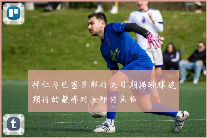 拜仁与巴塞罗那对决日期揭晓球迷期待的巅峰对决即将来临