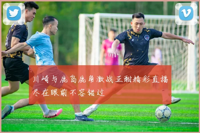 川崎与鹿岛鹿角激战正酣精彩直播尽在眼前不容错过