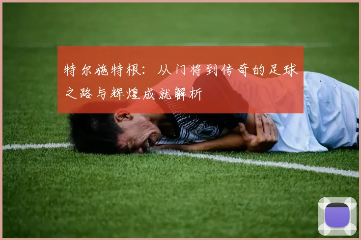 特尔施特根：从门将到传奇的足球之路与辉煌成就解析