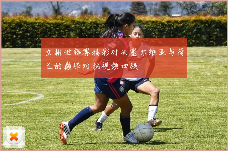 女排世锦赛精彩对决塞尔维亚与荷兰的巅峰对抗视频回顾