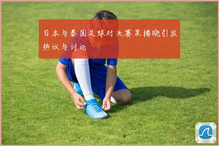 日本与泰国足球对决赛果揭晓引发热议与讨论