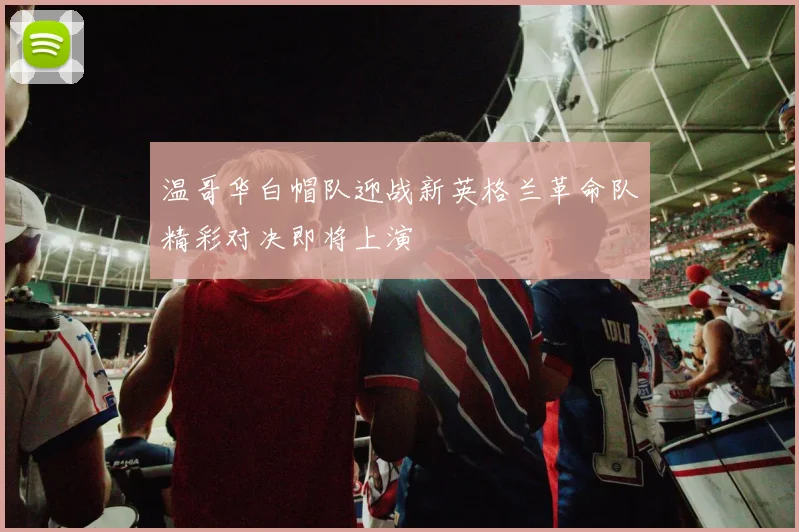 温哥华白帽队迎战新英格兰革命队精彩对决即将上演