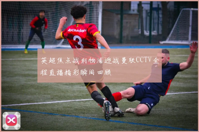 英超焦点战利物浦迎战曼联CCTV全程直播精彩瞬间回顾