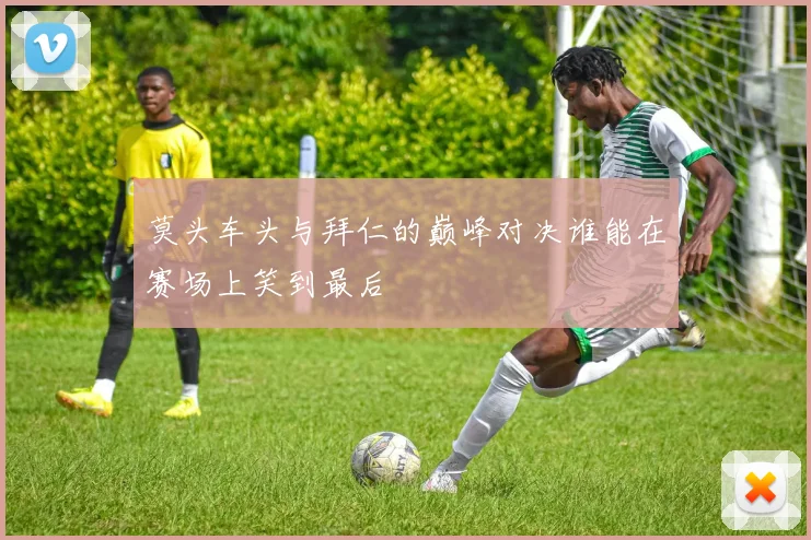 莫头车头与拜仁的巅峰对决谁能在赛场上笑到最后