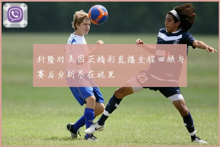 科隆对美因茨精彩直播全程回顾与赛后分析尽在这里