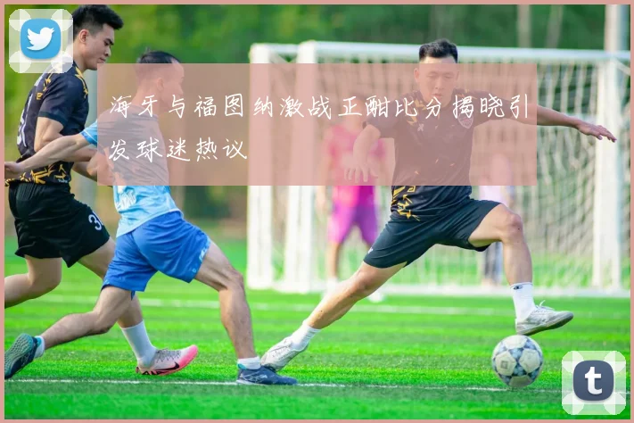海牙与福图纳激战正酣比分揭晓引发球迷热议