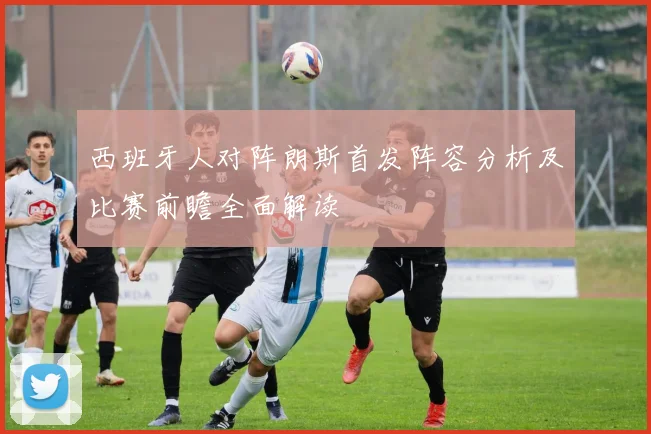 西班牙人对阵朗斯首发阵容分析及比赛前瞻全面解读