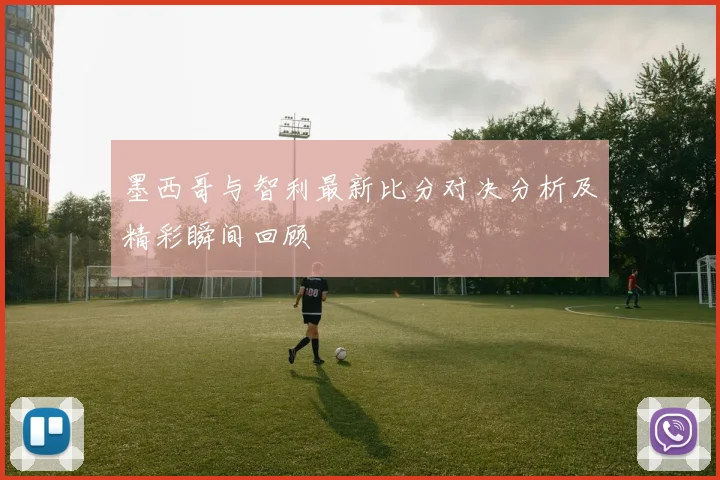 墨西哥与智利最新比分对决分析及精彩瞬间回顾