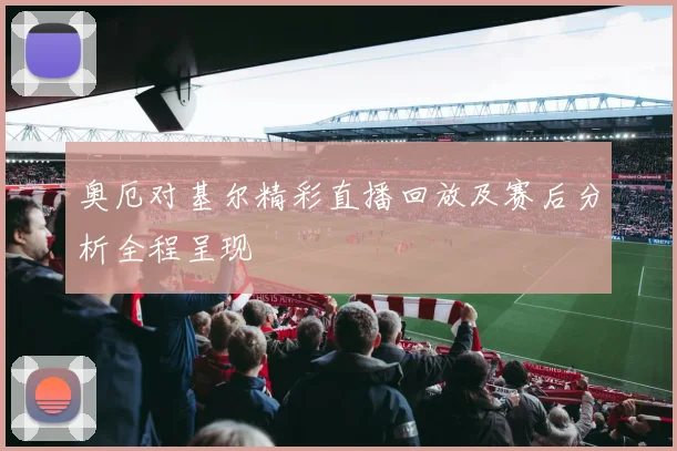 奥厄对基尔精彩直播回放及赛后分析全程呈现