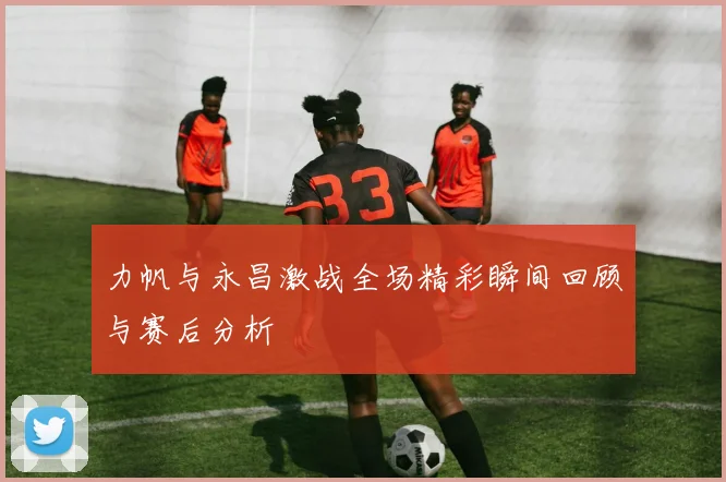 力帆与永昌激战全场精彩瞬间回顾与赛后分析