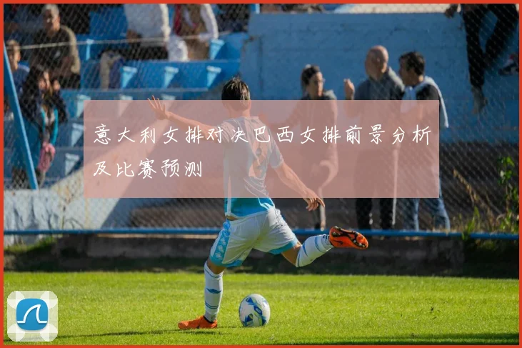 意大利女排对决巴西女排前景分析及比赛预测