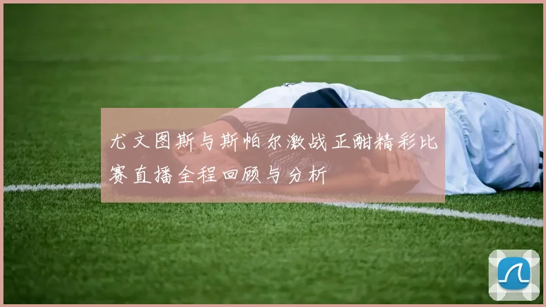 尤文图斯与斯帕尔激战正酣精彩比赛直播全程回顾与分析