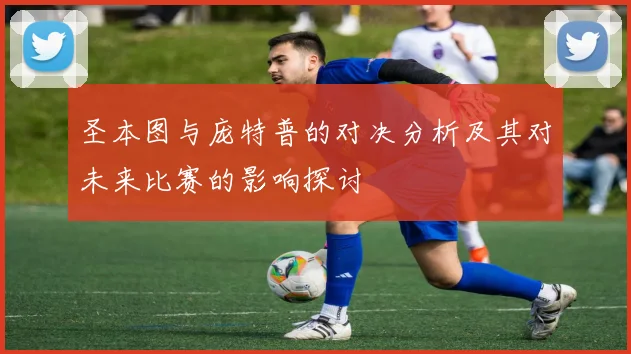 圣本图与庞特普的对决分析及其对未来比赛的影响探讨