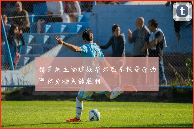 赫罗纳主场迎战毕尔巴竞技争夺西甲积分榜关键胜利