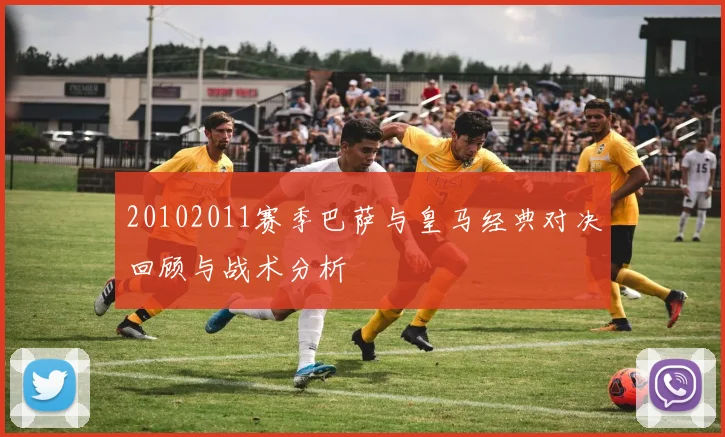 20102011赛季巴萨与皇马经典对决回顾与战术分析