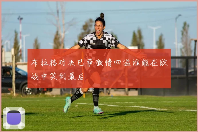 布拉格对决巴萨激情四溢谁能在欧战中笑到最后