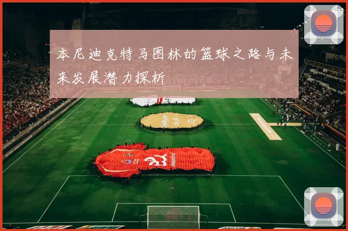 本尼迪克特马图林的篮球之路与未来发展潜力探析