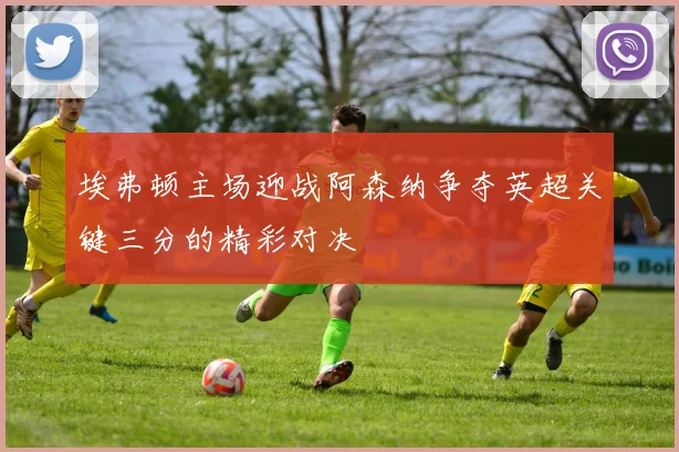 埃弗顿主场迎战阿森纳争夺英超关键三分的精彩对决