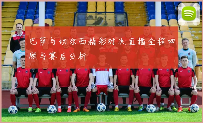 巴萨与切尔西精彩对决直播全程回顾与赛后分析