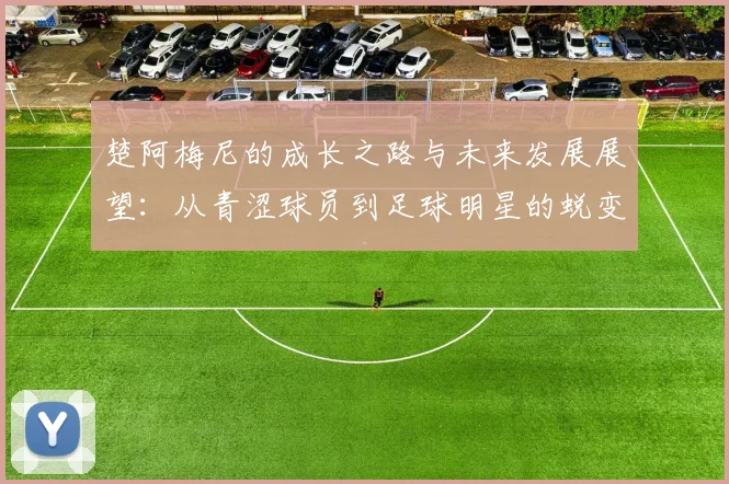 楚阿梅尼的成长之路与未来发展展望：从青涩球员到足球明星的蜕变