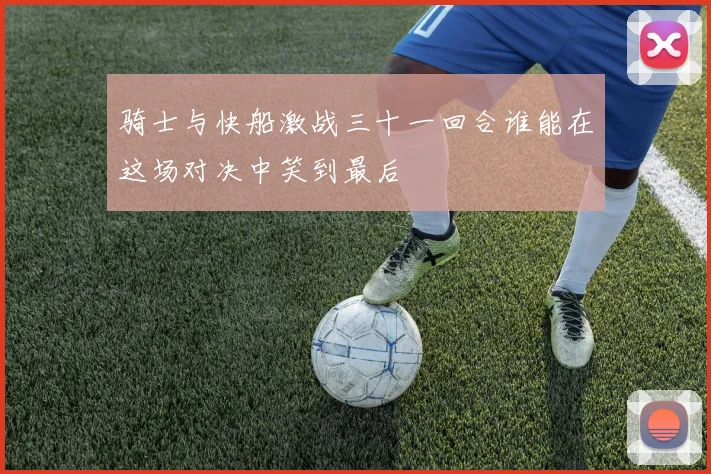 骑士与快船激战三十一回合谁能在这场对决中笑到最后
