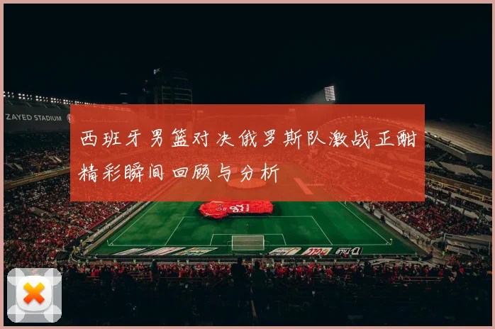 西班牙男篮对决俄罗斯队激战正酣精彩瞬间回顾与分析