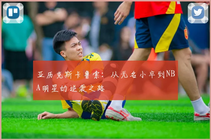亚历克斯卡鲁索：从无名小卒到NBA明星的逆袭之路