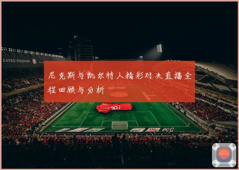 尼克斯与凯尔特人精彩对决直播全程回顾与分析