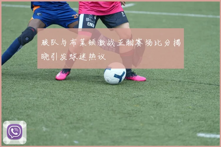 狼队与布莱顿激战正酣赛场比分揭晓引发球迷热议