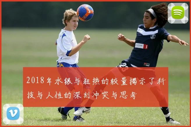 2018年水银与狂热的较量揭示了科技与人性的深刻冲突与思考