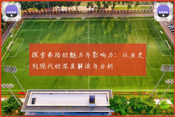 探索弗格的魅力与影响力：从历史到现代的深度解读与分析