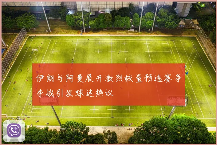 伊朗与阿曼展开激烈较量预选赛争夺战引发球迷热议