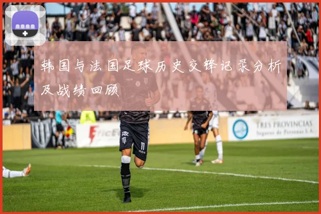 韩国与法国足球历史交锋记录分析及战绩回顾