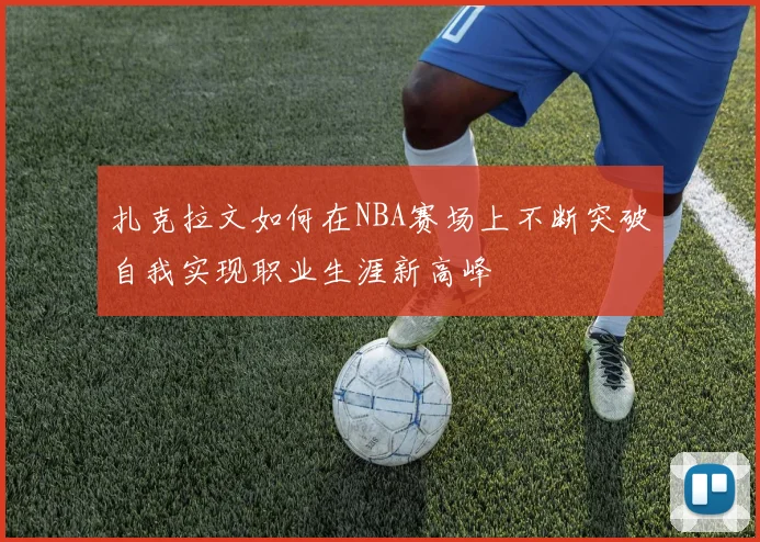 扎克拉文如何在NBA赛场上不断突破自我实现职业生涯新高峰