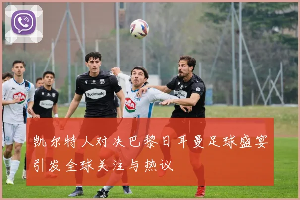 凯尔特人对决巴黎日耳曼足球盛宴引发全球关注与热议