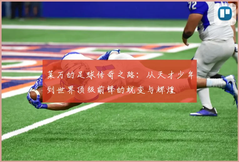 莱万的足球传奇之路：从天才少年到世界顶级前锋的蜕变与辉煌
