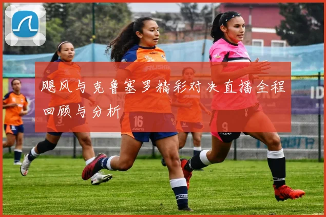 飓风与克鲁塞罗精彩对决直播全程回顾与分析