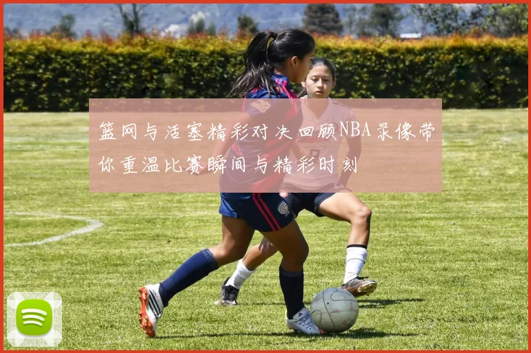 篮网与活塞精彩对决回顾NBA录像带你重温比赛瞬间与精彩时刻