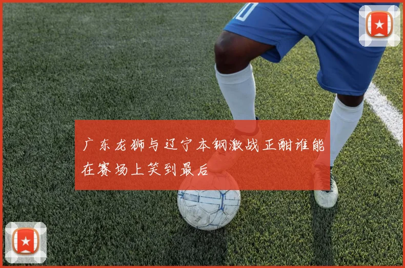 广东龙狮与辽宁本钢激战正酣谁能在赛场上笑到最后