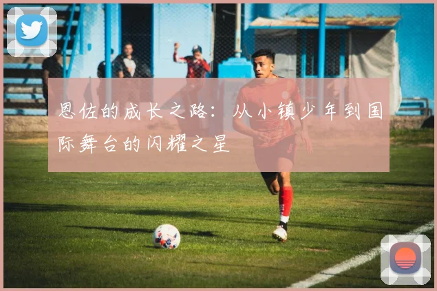 恩佐的成长之路：从小镇少年到国际舞台的闪耀之星