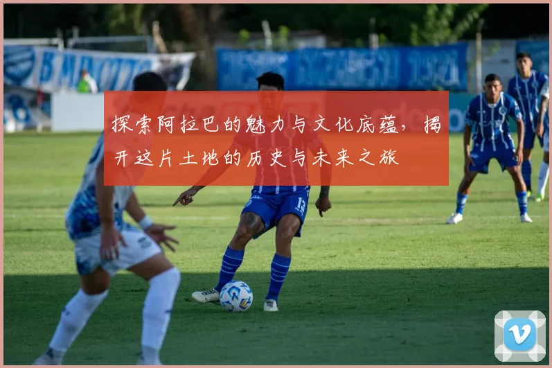 探索阿拉巴的魅力与文化底蕴，揭开这片土地的历史与未来之旅