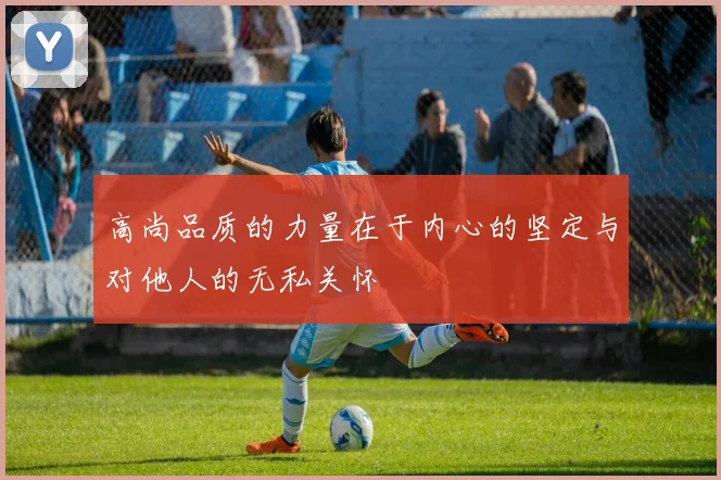 高尚品质的力量在于内心的坚定与对他人的无私关怀