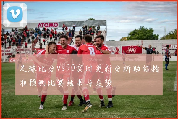 足球比分vs90实时更新分析助你精准预测比赛结果与走势