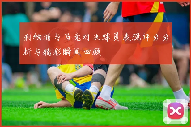 利物浦与马竞对决球员表现评分分析与精彩瞬间回顾