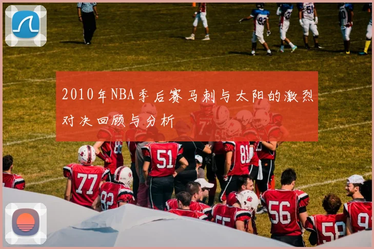 2010年NBA季后赛马刺与太阳的激烈对决回顾与分析