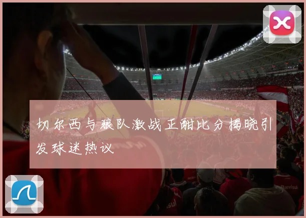 切尔西与狼队激战正酣比分揭晓引发球迷热议